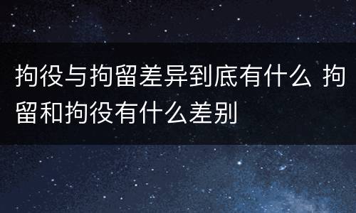 拘役与拘留差异到底有什么 拘留和拘役有什么差别