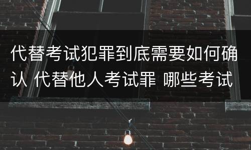 代替考试犯罪到底需要如何确认 代替他人考试罪 哪些考试