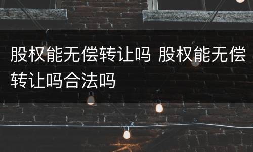 股权能无偿转让吗 股权能无偿转让吗合法吗