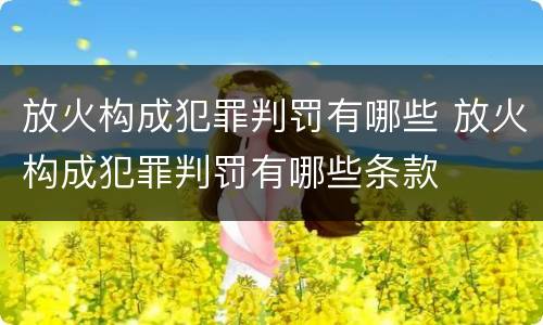 放火构成犯罪判罚有哪些 放火构成犯罪判罚有哪些条款