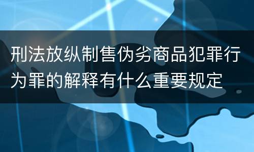 刑法放纵制售伪劣商品犯罪行为罪的解释有什么重要规定