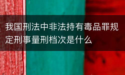 我国刑法中非法持有毒品罪规定刑事量刑档次是什么