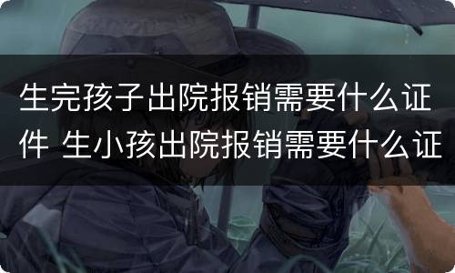 生完孩子出院报销需要什么证件 生小孩出院报销需要什么证件