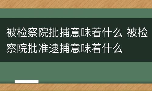 被检察院批捕意味着什么 被检察院批准逮捕意味着什么
