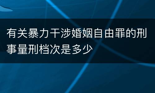 有关暴力干涉婚姻自由罪的刑事量刑档次是多少