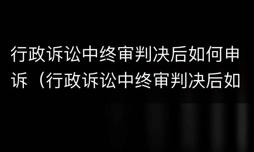 行政诉讼中终审判决后如何申诉（行政诉讼中终审判决后如何申诉呢）