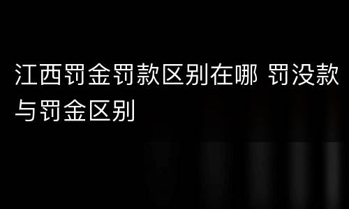 江西罚金罚款区别在哪 罚没款与罚金区别