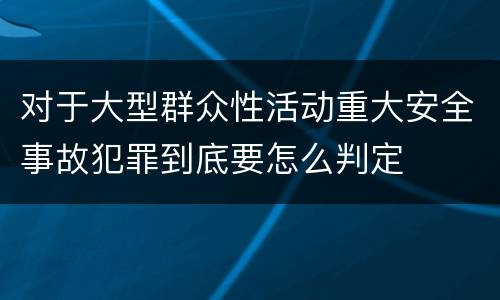 对于大型群众性活动重大安全事故犯罪到底要怎么判定