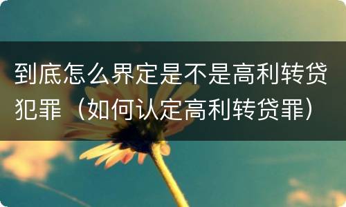 到底怎么界定是不是高利转贷犯罪（如何认定高利转贷罪）