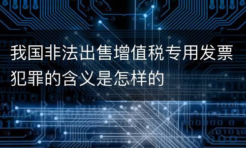 我国非法出售增值税专用发票犯罪的含义是怎样的