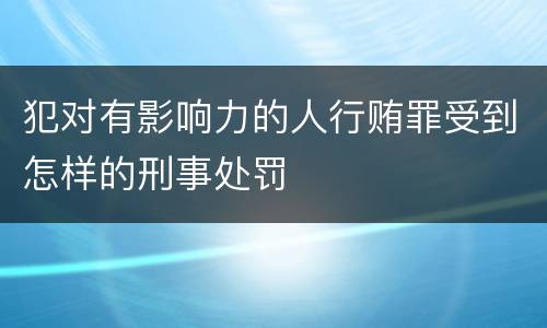 犯对有影响力的人行贿罪受到怎样的刑事处罚