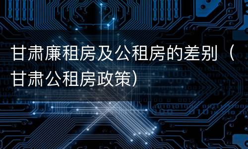 甘肃廉租房及公租房的差别（甘肃公租房政策）