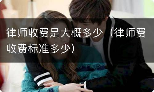 律师收费是大概多少（律师费收费标准多少）