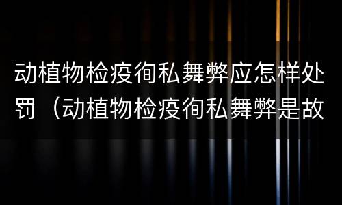 动植物检疫徇私舞弊应怎样处罚（动植物检疫徇私舞弊是故意犯罪吗）