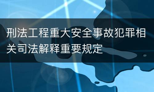 刑法工程重大安全事故犯罪相关司法解释重要规定