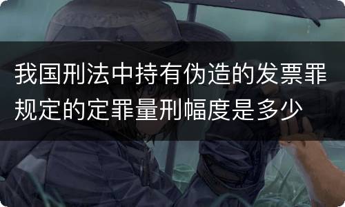 我国刑法中持有伪造的发票罪规定的定罪量刑幅度是多少