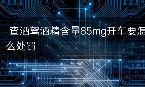  查酒驾酒精含量85mg开车要怎么处罚
