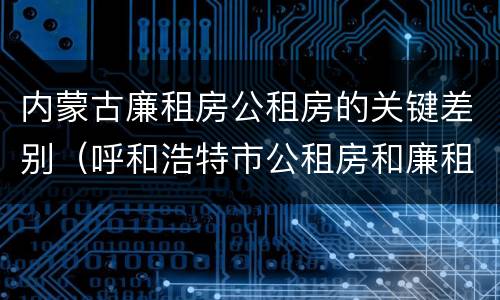 内蒙古廉租房公租房的关键差别（呼和浩特市公租房和廉租房的区别）