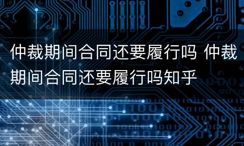 仲裁期间合同还要履行吗 仲裁期间合同还要履行吗知乎