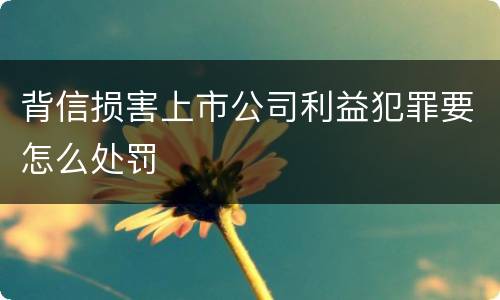 背信损害上市公司利益犯罪要怎么处罚