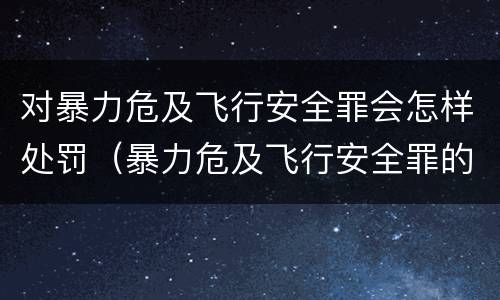 对暴力危及飞行安全罪会怎样处罚（暴力危及飞行安全罪的构成要件）