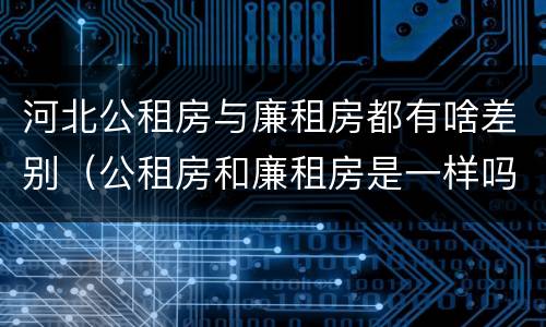 河北公租房与廉租房都有啥差别（公租房和廉租房是一样吗）