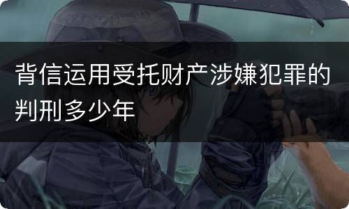 背信运用受托财产涉嫌犯罪的判刑多少年
