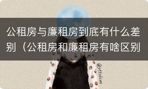 公租房与廉租房到底有什么差别（公租房和廉租房有啥区别）