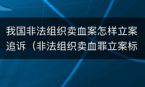 我国非法组织卖血案怎样立案追诉（非法组织卖血罪立案标准）