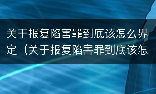 关于报复陷害罪到底该怎么界定（关于报复陷害罪到底该怎么界定罪名）