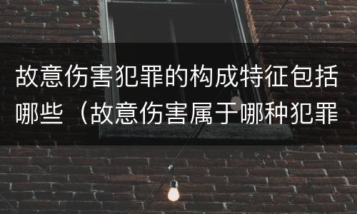 故意伤害犯罪的构成特征包括哪些（故意伤害属于哪种犯罪类型）