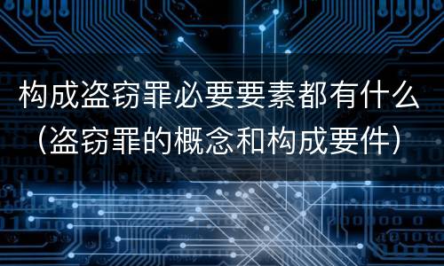 构成盗窃罪必要要素都有什么（盗窃罪的概念和构成要件）