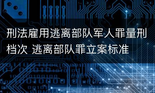 刑法雇用逃离部队军人罪量刑档次 逃离部队罪立案标准
