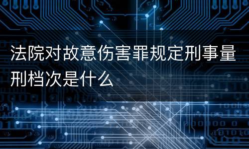 法院对故意伤害罪规定刑事量刑档次是什么