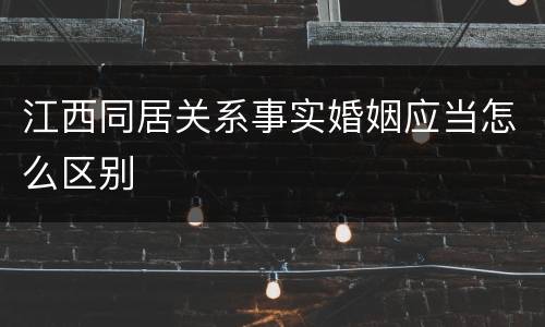 江西同居关系事实婚姻应当怎么区别