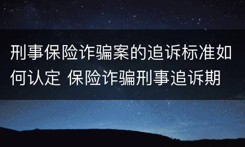 刑事保险诈骗案的追诉标准如何认定 保险诈骗刑事追诉期