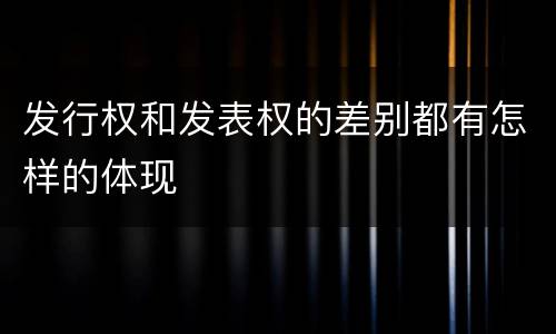 发行权和发表权的差别都有怎样的体现
