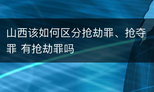 山西该如何区分抢劫罪、抢夺罪 有抢劫罪吗