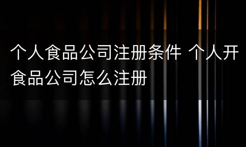 个人食品公司注册条件 个人开食品公司怎么注册