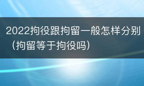 2022拘役跟拘留一般怎样分别（拘留等于拘役吗）