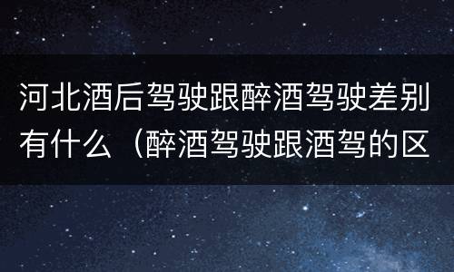 河北酒后驾驶跟醉酒驾驶差别有什么（醉酒驾驶跟酒驾的区别）