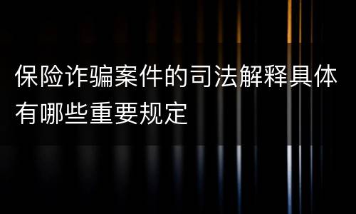 保险诈骗案件的司法解释具体有哪些重要规定
