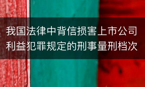 我国法律中背信损害上市公司利益犯罪规定的刑事量刑档次是怎样的