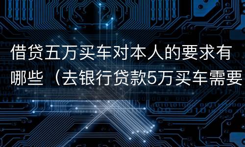借贷五万买车对本人的要求有哪些（去银行贷款5万买车需要什么条件）