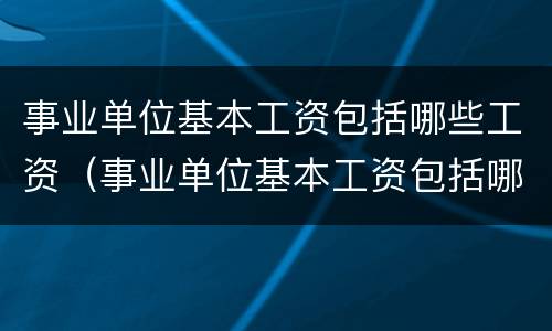 事业单位基本工资包括哪些工资（事业单位基本工资包括哪些工资呢）