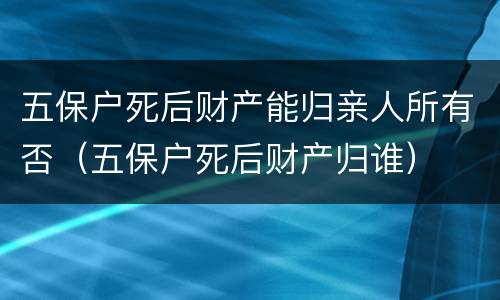 五保户死后财产能归亲人所有否（五保户死后财产归谁）