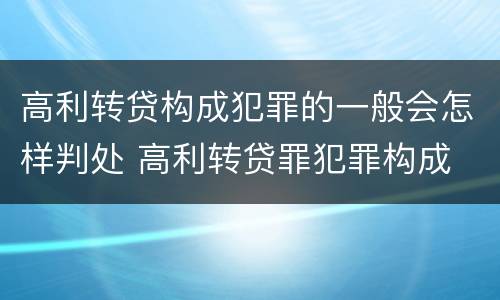 高利转贷构成犯罪的一般会怎样判处 高利转贷罪犯罪构成