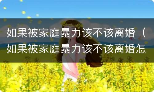 如果被家庭暴力该不该离婚（如果被家庭暴力该不该离婚怎么办）