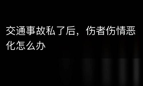 交通事故私了后，伤者伤情恶化怎么办
