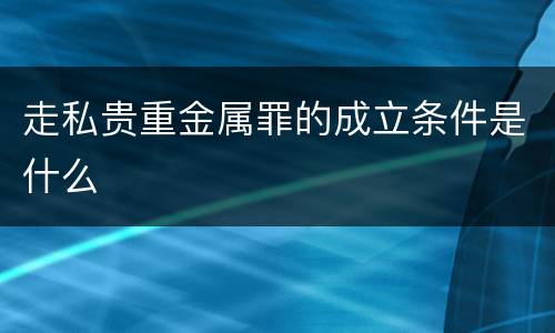走私贵重金属罪的成立条件是什么